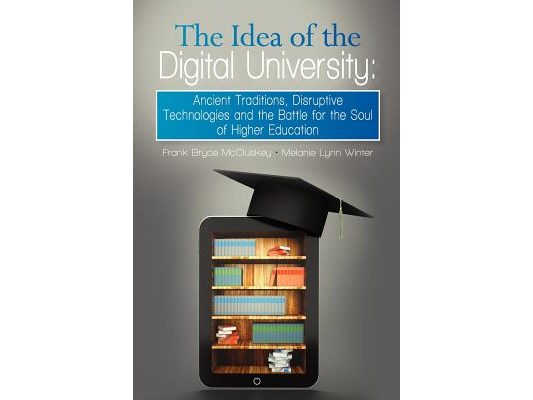 The Idea of the Digital University: Ancient Traditions, Disruptive Technologies and the Battle for the Soul of Higher Education