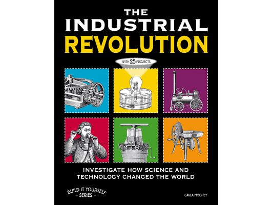 The Industrial Revolution: Investigate How Science and Technology Changed the World with 25 Projects
