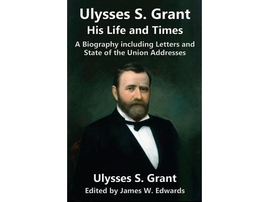 Ulysses S. Grant: His Life and Times: A Biography including Letters and State of the Union Addresses