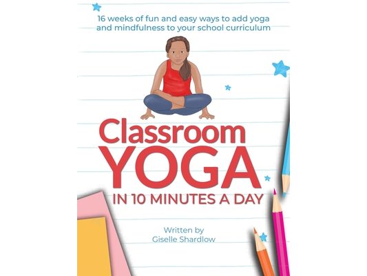 Classroom Yoga in 10 Minutes a Day: 16 weeks of fun and easy ways to add yoga and mindfulness to your school curriculum