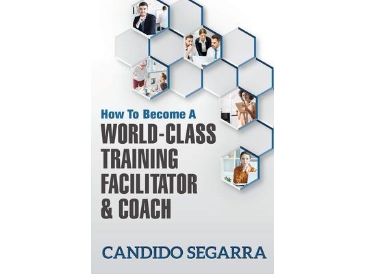 How to Become a World-Class Training Facilitator & Coach: Practical Tips and Ideas on How to Lead a Learning and Development Process
