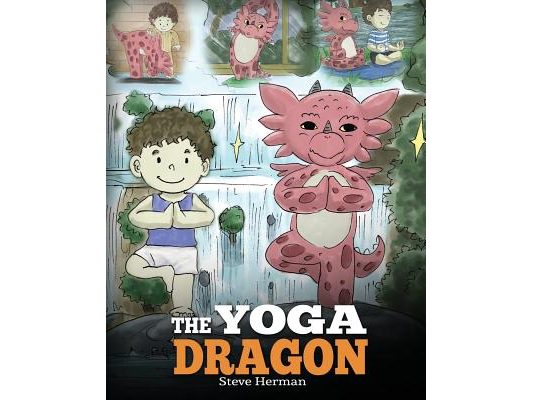 The Yoga Dragon: A Dragon Book about Yoga. Teach Your Dragon to Do Yoga. A Cute Children Story to Teach Kids the Power of Yoga to Strengthen Bodies an