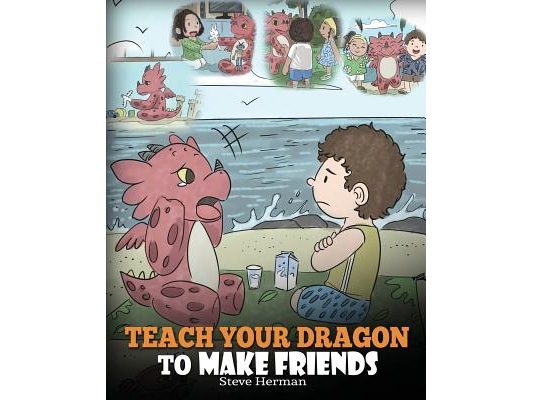Teach Your Dragon to Make Friends: A Dragon Book To Teach Kids How To Make New Friends. A Cute Children Story To Teach Children About Friendship and S