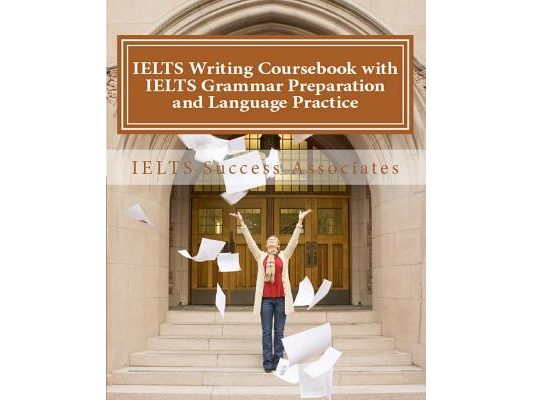 IELTS Writing Coursebook with IELTS Grammar Preparation & Language Practice: IELTS Essay Writing Guide for Task 1 of the Academic Module and Task 2 of