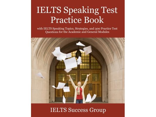 IELTS Speaking Test Practice Book: with IELTS Speaking Topics, Strategies, and 300 Practice Test Questions for the Academic and General Modules