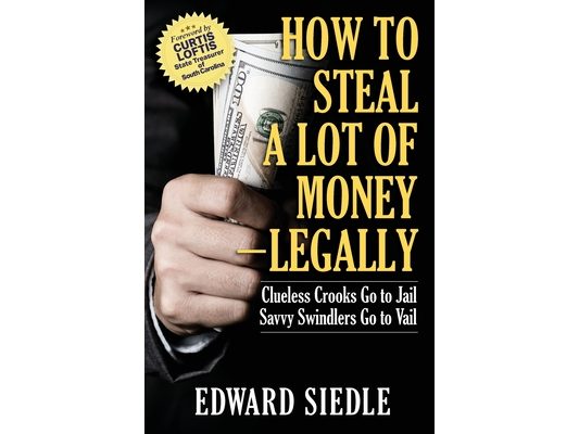 How to Steal A Lot of Money -- Legally: Clueless Crooks Go to Jail, Savvy Swindlers Go to Vail