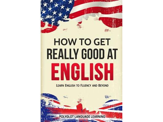 How to Get Really Good at English: Learn English to Fluency and Beyond