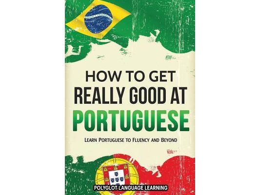 How to Get Really Good at Portuguese: Learn Portuguese to Fluency and Beyond