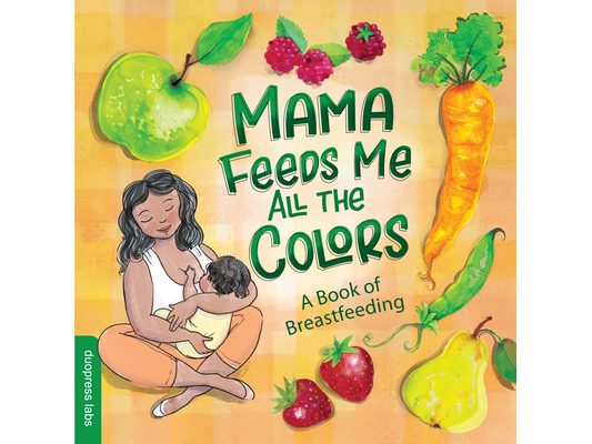 Mama Feeds Me All the Colors: A Book That Celebrates the Magic of Breastfeeding While Teaching Basic Colors to Babies