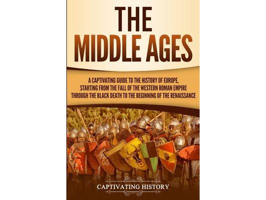 The Middle Ages: A Captivating Guide to the History of Europe, Starting from the Fall of the Western Roman Empire Through the Black Death to the Begin