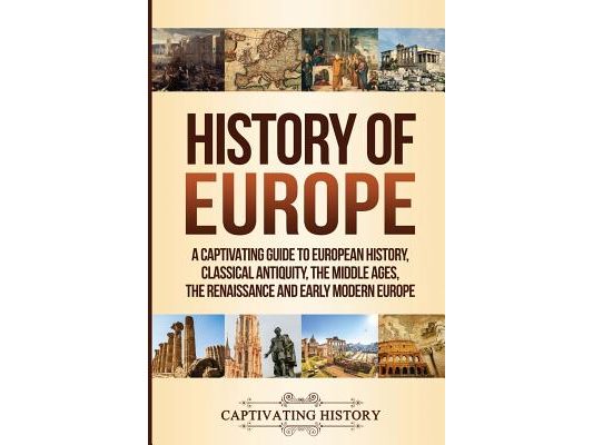 History of Europe: A Captivating Guide to European History, Classical Antiquity, The Middle Ages, The Renaissance and Early Modern Europe