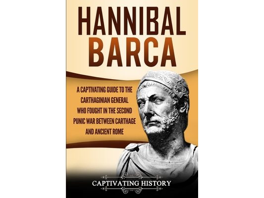 Hannibal Barca: A Captivating Guide to the Carthaginian General Who Fought in the Second Punic War Between Carthage and Ancient Rome