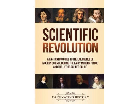 Scientific Revolution: A Captivating Guide to the Emergence of Modern Science During the Early Modern Period and the Life of Galileo Galilei