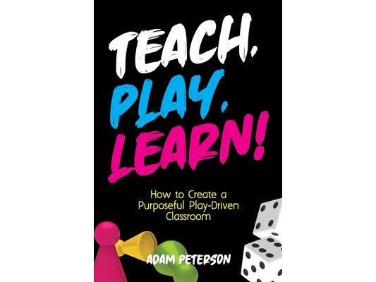 Teach, Play, Learn!: How to Create a Purposeful Play-Driven Classroom