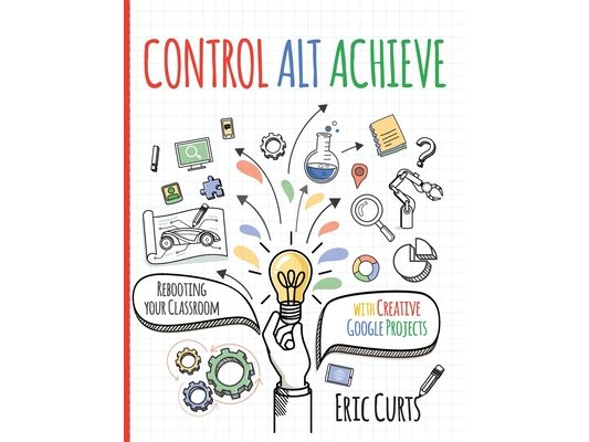 Control Alt Achieve: Rebooting Your Classroom with Creative Google Projects