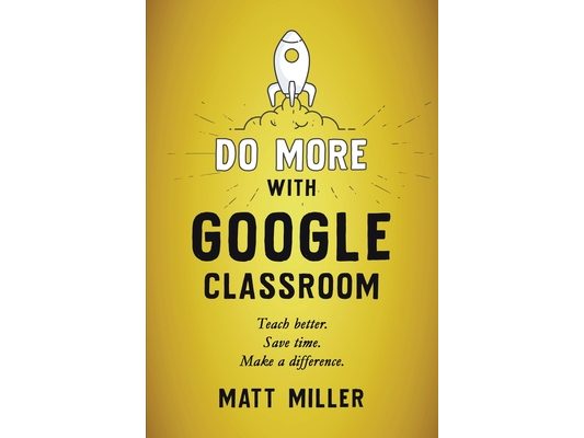 Do More with Google Classroom: Teach Better. Save Time. Make a Difference.