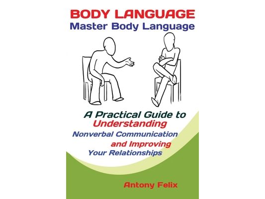 Body Language: Master Body Language; A Practical Guide to Understanding Nonverbal Communication and Improving Your Relationships