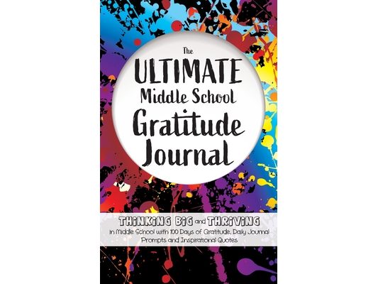 The Ultimate Middle School Gratitude Journal: Thinking Big and Thriving in Middle School with 100 Days of Gratitude, Daily Journal Prompts and Inspira