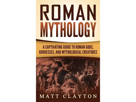Roman Mythology: A Captivating Guide to Roman Gods, Goddesses, and Mythological Creatures