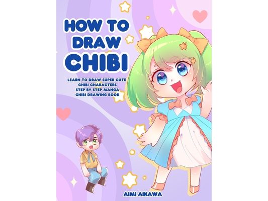 How to Draw Chibi: Learn to Draw Super Cute Chibi Characters - Step by Step Manga Chibi Drawing Book