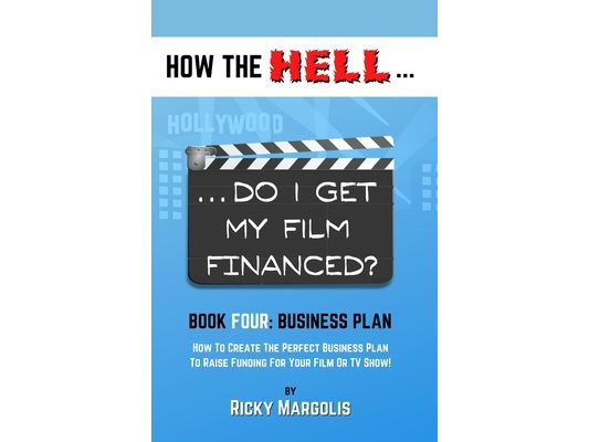 HOW THE HELL... Do I Get My Film Financed?: Book Four: BUSINESS PLAN: How To Create The Perfect Business Plan To Raise Funding For Your Film Or TV Sho