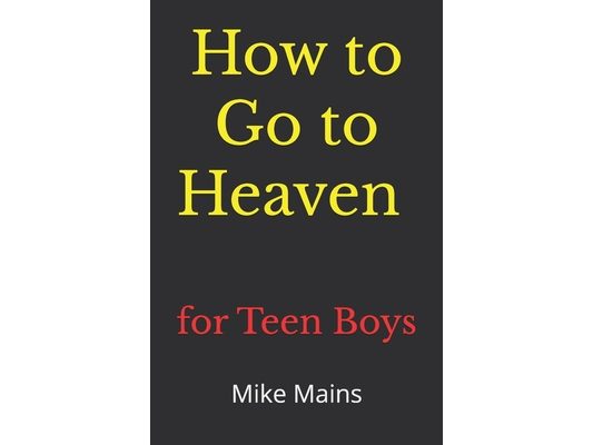 How to Go to Heaven for Teen Boys: Your Proven, Step-by-Step Plan to Achieve Eternal Salvation; A Must-Read Book for Christians