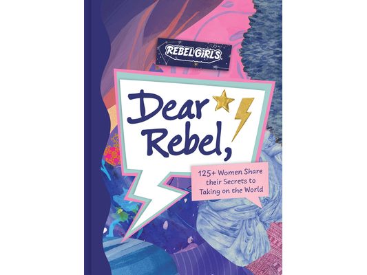 Dear Rebel: 145 Women Share Their Best Advice for the Girls of Today
