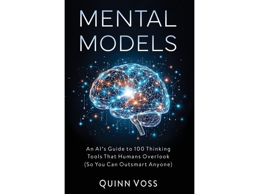 Mental Models: An AI's Guide to 100 Thinking Tools That Humans Overlook (So You Can Outsmart Anyone)