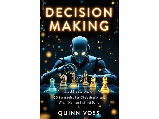 Decision Making: An AI's Guide to 100 Strategies for Choosing Wisely When Human Instinct Fails
