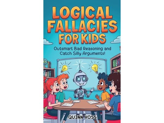 Logical Fallacies for Kids: Outsmart Bad Reasoning and Catch Silly Arguments!