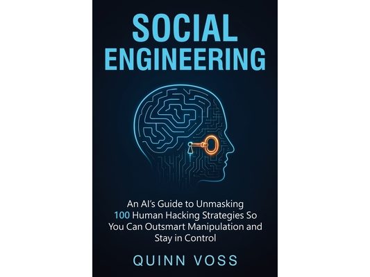 Social Engineering: An AI's Guide to Unmasking 100 Human Hacking Strategies So You Can Outsmart Manipulation and Stay in Control