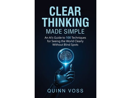 Clear Thinking Made Simple: An AI's Guide to 100 Techniques for Seeing the World Clearly Without Blind Spots