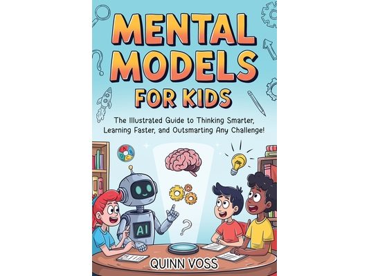 Mental Models for Kids: The Illustrated Guide to Thinking Smarter, Learning Faster, and Outsmarting Any Challenge!