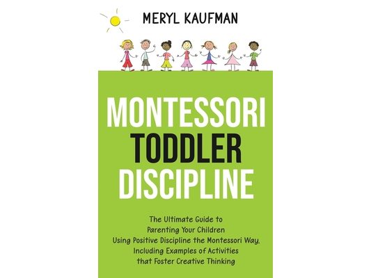 Montessori Toddler Discipline: The Ultimate Guide to Parenting Your Children Using Positive Discipline the Montessori Way, Including Examples of Activ