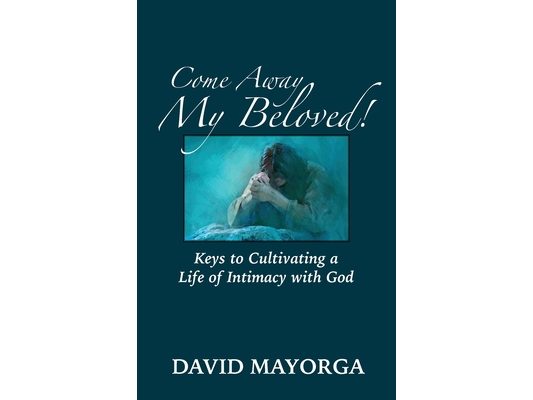 Come Away My Beloved! Keys to Cultivating a Life of Intimacy with God