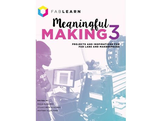 Meaningful Making 3: Projects and Inspirations for Fab Labs and Makerspaces