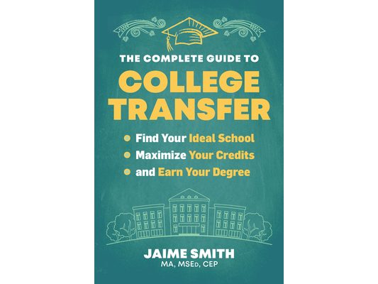 The Complete Guide to College Transfer: Find Your Ideal School, Maximize Your Credits, and Earn Your Degree
