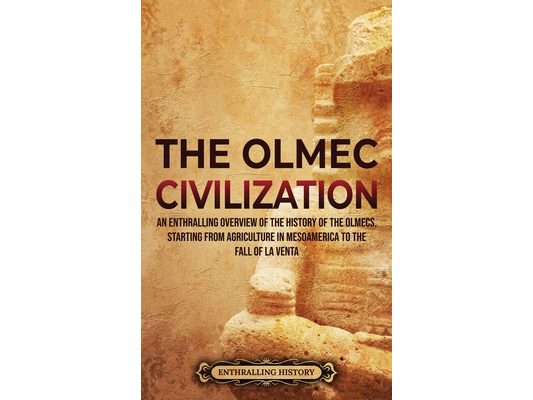 The Olmec Civilization: An Enthralling Overview of the History of the Olmecs, Starting from Agriculture in Mesoamerica to the Fall of La Venta