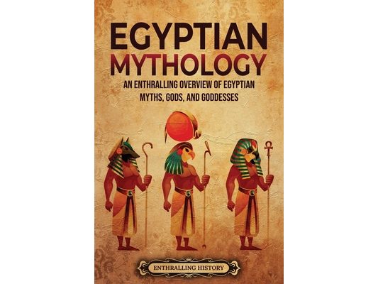 Egyptian Mythology: An Enthralling Overview of Egyptian Myths, Gods, and Goddesses