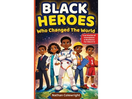 Black Heroes Who Changed the World: True Stories of Innovation, Resilience, and Breakthroughs for Kids Ages 8-12