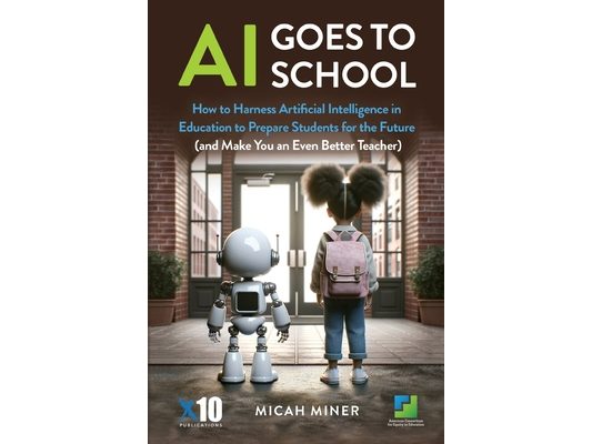 AI Goes to School: How to Harness Artificial Intelligence in Education to Prepare Students for the Future (And make you an even better teacher)