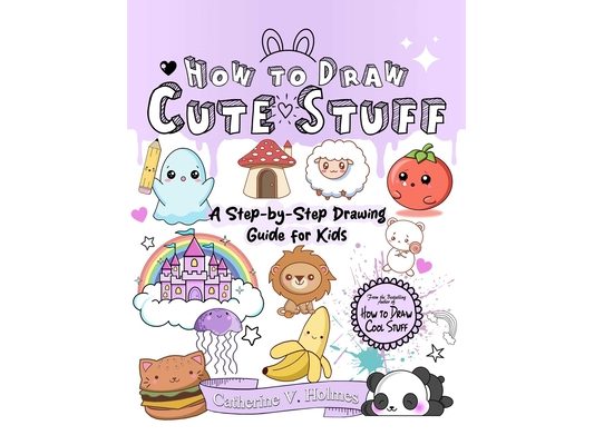 How to Draw Cute Stuff: A Step-By-Step Drawing Guide for Kids