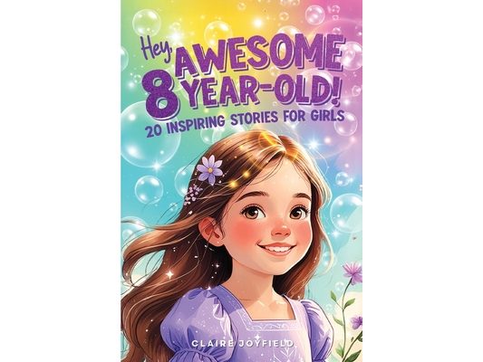 Hey Awesome 8-Year-Old! 20 Inspiring Stories for Girls: Uplifting Tales of Confidence, Courage, Friendship, Kindness, and Believing in Yourself (Hey A