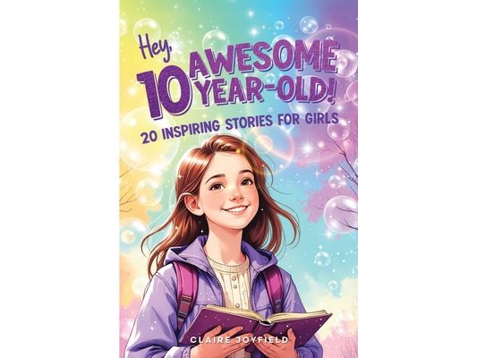 Hey Awesome 10 Year Old! Inspiring Stories for Girls: Adventures in Confidence, Friendship, Kindness, Creativity, Growth Mindset, and Leadership