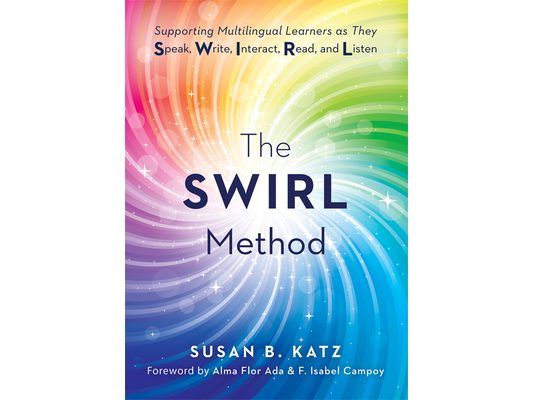 The Swirl Method: Supporting Multilingual Learners as They Speak, Write, Interact, Read, and Listen (Use the Swirl Method to Transform Multilingual Cl