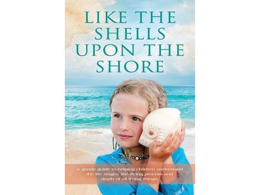 Like the Shells Upon the Shore: a gentle guide to helping children understand the life stages, the dying process and death of all living things.