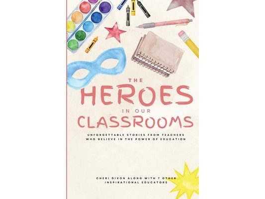 The Heroes in Our Classrooms: Unforgettable Stories from Teachers Who Believe in the Power of Education