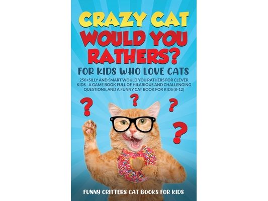 Crazy Cat Would You Rathers? For Kids Who Love Cats: 250+ Silly and Smart Would Your Rathers? For Clever Kids - A Game Book Full of Hilarious and Chal