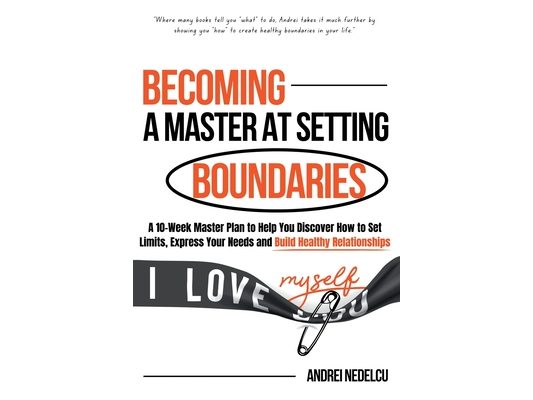 Becoming a Master at Setting Boundaries: A 10-Week Master Plan to Help You Discover How to Set Limits, Express Your Needs and Build Healthy Relationsh