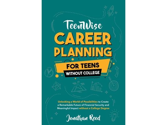 Career Planning For Teens Without College: Unlocking a World of Possibilities to Create a Remarkable Future of Financial Security and Meaningful Impac